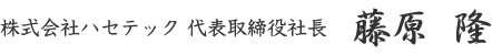 株式会社ハセテック　代表取締役社長　藤原  隆