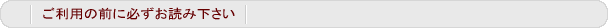 ご利用の前に必ずお読み下さい