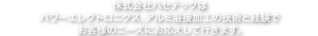 株式会社ハセテックはパワーエレクトロニクス、アルミ溶接加工の技術と経験でお客様のニーズにお応えして行きます。